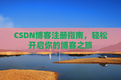 CSDN博客注册指南，轻松开启你的博客之旅